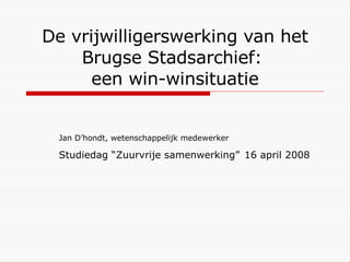De vrijwilligerswerking van het Brugse Stadsarchief:  een win-winsituatie Jan D’hondt, wetenschappelijk medewerker Studiedag “Zuurvrije samenwerking”   16 april 2008 