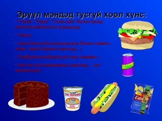 Эрүүл мэндэд тусгүй хоол хүнс:

• “Fanta”, “Pepsi”, “Coca-cola” болон бусад
өнгөтэй,хийжүүлсэн ундаанууд
• Чипсы

• хагас бэлэн бүтээгдэхүүнүүд (бэлэн гоймон,
хиам, төрөл бүрийн шөлнүүд...)
• Гамбургер,чизбургер,хот-дог,сендвич...
• Амттан-торт,мөхөөлдөс,шоколад... (их
хэмжээгээр)

 
