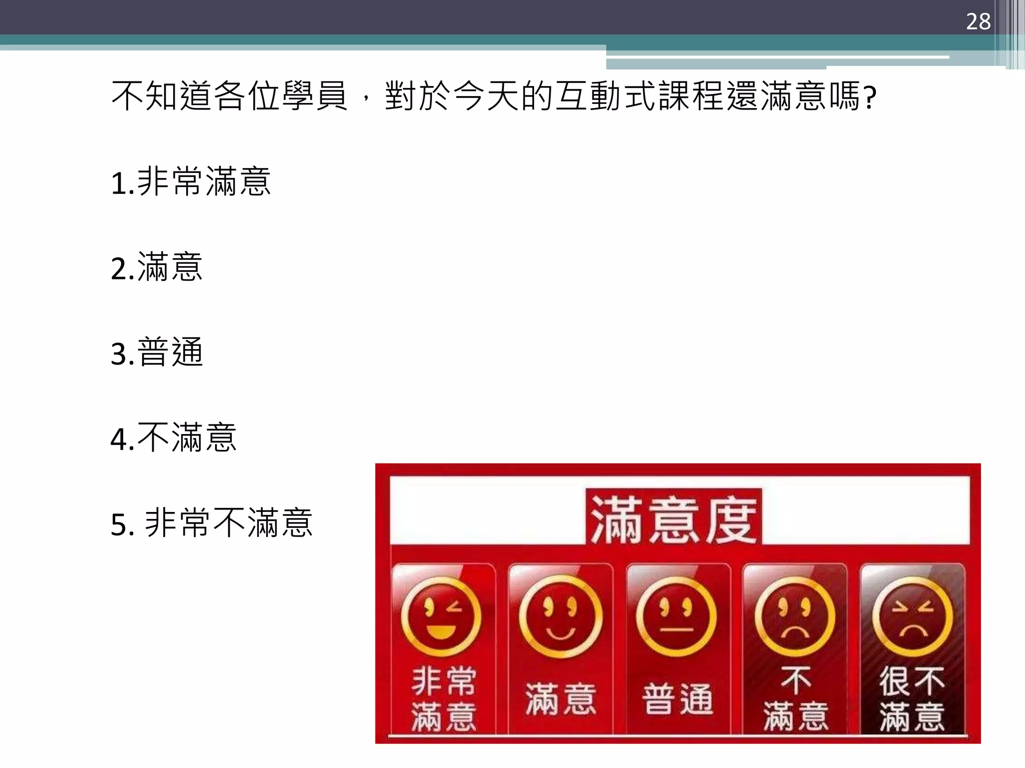28
不知道各位學員，對於今天的互動式課程還滿意嗎?
1.非常滿意
2.滿意
3.普通
4.不滿意
5. 非常不滿意
 