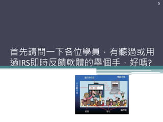 首先請問一下各位學員，有聽過或用
過IRS即時反饋軟體的舉個手，好嗎?
5
 