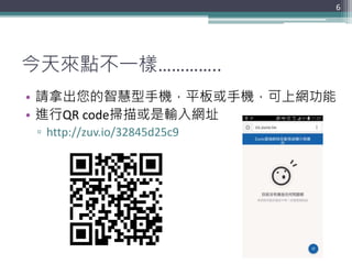 今天來點不一樣…………..
• 請拿出您的智慧型手機，平板或手機，可上網功能
• 進行QR code掃描或是輸入網址
▫ http://zuv.io/32845d25c9
6
 