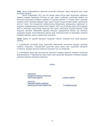 6
Хоёр. Иргэн Б.Эрдэнэбатын ирүүлсэн хүсэлтийг хэлэлцэж, хариу хүргүүлэх эсэх тухай
асуудлын хүрээнд
Иргэн Б.Эрдэнэбат 2017 оны 02 дугаар сарын 08-ны өдөр Хуульчдын холбооны
зөвлөлд хандаж “өмгөөлөгч Я.Съезд нь гэмт хэрэгт холбогдон шалгагдаж байгаа тул
Монголын Хуульчдын холбооны дүрмийн 4.13 дугаар зүйлийн 1.1.16 дахь хэсэгт зааснаар
шүүхийн хүчин төгөлдөр шийдвэр гарах хүртэл түүний гишүүнчлэлийн эрхийг түдгэлзүүлж
өгнө үү” гэжээ. Энэ асуудалтай холбоотойгоор Мэргэжлийн хариуцлагын хорооноос эл
асуудлыг шийдвэрлэхэд цугларсан бичиг баримт, 2017 оны 03 дугаар сарын 22-ны өдрийн
ЦЕГ-ын лавлагааг гаргуулахад “одоогоор гэмт хэрэгт шалгагдсан асуудал байхгүй” тухай
мэдээлэл ирсэнийг Зөвлөлийн хурлаар хэлэлцэх шаардлагагүй болсон тул хэлэлцэх
асуудлаас буцаан татаж байгаагаа хурлын үеэр танилцуулснаар эл асуудлаар тухайлан
шийдвэр гараагүй, хурлын тэмдэглэлд тусгагдсан.
Гурав. Зарим чиг үүргийн хороодын гишүүнийг томилж, чөлөөлөх эсэх тухай асуудлын
хүрээнд
1. Ц.Цэлмэгийг хүсэлтийн дагуу Хуульчийн мэргэжлийн шалгалтын асуудал эрхэлсэн
хорооны гишүүнээс, Г.Банзрагчийг хүсэлтийн дагуу Хууль зүйн сургуулийг магадлан
итгэмжлэх асуудал эрхэлсэн хорооны гишүүнээс тус тус чөлөөлсөн.
2. С.Болормааг Хуульчийн үргэлжилсэн сургалтын асуудал эрхэлсэн хорооны гишүүнээр
Д.Янжинхорлоо, Г.Наранбаатар нарыг Хууль зүйн сургуулийг магадлан итгэмжлэх асуудал
эрхэлсэн хорооны гишүүнээр томилсон.
ооОоо
ХЯНАСАН:
БОДЛОГО ЗОХИЦУУЛАЛТЫН
ХЭЛТСИЙН ДАРГА А.ОЮУНЧИМЭГ
БИЧСЭН:
ЗӨВЛӨХҮҮДИЙН ЗӨВЛӨЛ
ХАРИУЦСАН МЭРГЭЖИЛТЭН Т.НАНДИНЦЭЦЭГ
 