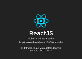 ReactJSReactJS
Muhammad Azamuddin
https://www.linkedin.com/in/azamuddin
PHP Indonesia @Microsoft Indonesia
March, 26th 2016
 