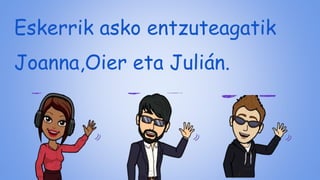 Eskerrik asko entzuteagatik
Joanna,Oier eta Julián.
 