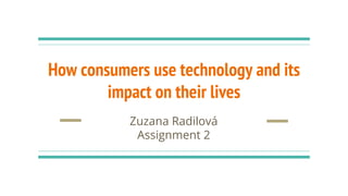 How consumers use technology and its
impact on their lives
Zuzana Radilová
Assignment 2
 