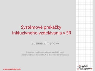 Systémové prekážky
inkluzívneho vzdelávania v SR

                Zuzana Zimenová

         Inkluzívne vzdelávanie: od teórie a politík k praxi
    Medzinárodný workshop OSF, 4.-5. december 2012, Bratislava
 