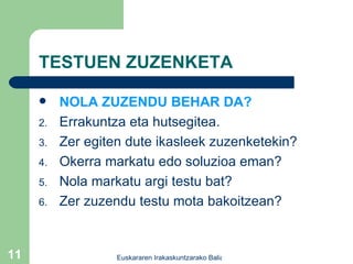 TESTUEN ZUZENKETA NOLA ZUZENDU BEHAR DA? Errakuntza eta hutsegitea. Zer egiten dute ikasleek zuzenketekin? Okerra markatu edo soluzioa eman? Nola markatu argi testu bat? Zer zuzendu testu mota bakoitzean? 