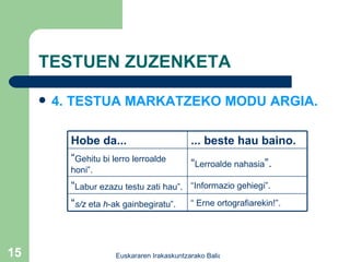 TESTUEN ZUZENKETA 4. TESTUA MARKATZEKO MODU ARGIA. “  Erne ortografiarekin!”. “ s/z  eta  h -ak gainbegiratu”. “ Informazio gehiegi”. “ Labur ezazu testu zati hau”. “ Lerroalde nahasia ”. “ Gehitu bi lerro lerroalde honi”. ... beste hau baino. Hobe da... 