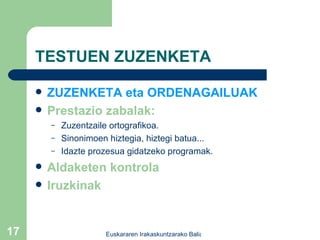 TESTUEN ZUZENKETA ZUZENKETA eta ORDENAGAILUAK Prestazio zabalak: Zuzentzaile ortografikoa. Sinonimoen hiztegia, hiztegi batua... Idazte prozesua gidatzeko programak. Aldaketen kontrola Iruzkinak 