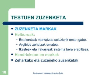 TESTUEN ZUZENKETA ZUZENKETA MARKAK Helburuak: Errakuntzak markatzea soluziorik eman gabe. Argibide zehatzak ematea. Ikasleak eta irakasleak sistema bera erabiltzea. Hendrickson-en markak   Zeharkako eta zuzeneko zuzenketak 