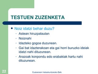 TESTUEN ZUZENKETA Noiz idatzi behar duzu? Astean hiruzpalautan Noiznahi Idazteko gogoa duzunean. Gai bat idazterakoan eta gai horri buruzko ideiak idatzi nahi dituzunean. Arazoak konpondu edo erabakiak hartu nahi dituzunean. 