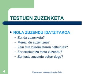 TESTUEN ZUZENKETA NOLA ZUZENDU IDATZITAKOA Zer da zuzenketa? Merezi du zuzentzea? Zein dira zuzenketaren helburuak? Zer errakuntza mota zuzendu? Zer testu zuzendu behar dugu? 