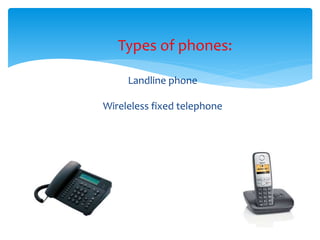 Types of phones:
Landline phone
Wireleless fixed telephone
 