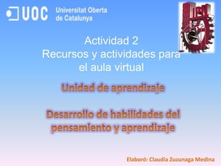 Actividad 2 Recursos y actividades para el aula virtual Unidad de aprendizaje Desarrollo de habilidades del pensamiento y aprendizaje Elaboró: Claudia Zuzunaga Medina 