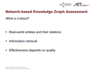 Network-based Knowledge Graph Assessment
What is it about?
 Real-world entities and their relations
 Information retrieval
 Effectiveness depends on quality
1Rörden, Revenko, Haslhofer, Blumauer:
Network-based Knowledge Graph Assessment.
 