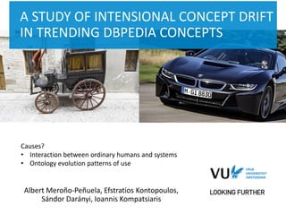 ‹#› Het begint met een idee
A STUDY OF INTENSIONAL CONCEPT DRIFT
IN TRENDING DBPEDIA CONCEPTS
Albert Meroño-Peñuela, Efstratios Kontopoulos,
Sándor Darányi, Ioannis Kompatsiaris
Causes?
• Interaction between ordinary humans and systems
• Ontology evolution patterns of use
 