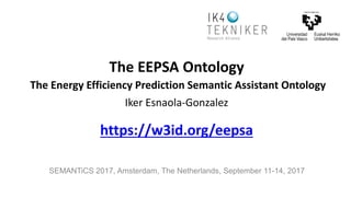 SEMANTiCS 2017, Amsterdam, The Netherlands, September 11-14, 2017
The EEPSA Ontology
The Energy Efficiency Prediction Semantic Assistant Ontology
Iker Esnaola-Gonzalez
https://w3id.org/eepsa
 