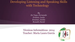 Developing Listening and Speaking Skills
with Technology
By
De Vega, Fernando
Fraiese, Lucía
Kramer, Jackie
Rossell, David
Técnicas Informáticas- 2014
Teacher: Maria Laura García
 