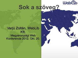 Sok a szöveg?


Varjú Zoltán, WebLib
         Kft.
   Magyarországi Web
Konferencia 2012. Okt. 20.
 