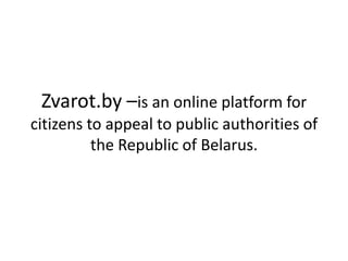 Zvarot.by –is an online platform for
citizens to appeal to public authorities of
the Republic of Belarus.