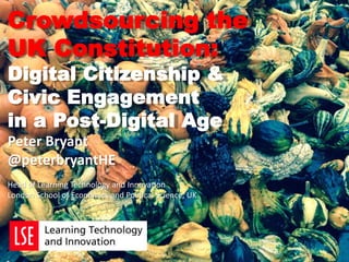 Crowdsourcing the
UK Constitution:
Digital Citizenship &
Civic Engagement
in a Post-Digital Age
Peter Bryant
@peterbryantHE
Head of Learning Technology and Innovation
London School of Economics and Political Science, UK
 