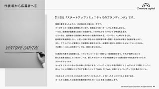 © Z Venture Capital Corporation. All Rights Reserved. 44
代表 堀から応募者へ③
2つ目は「スタートアップコミュニティでのブランディング」です。
冒頭に書きましたように、VCの数は年々増える一方です。
キャピタリストの数も当然増えています。投資は２つのパターンでしか発生しません。
一つは、投資家が起業家に出会って投資する、いわゆるアウトバウンドと呼ばれるもの。
もう一方は、起業家から投資家に声がかかり投資が行われる、インバウンドと呼ばれるもの。
起業家が資金調達したい、と思った時に声をかける投資家の第一想起に自分の名が連なる必要があります。
また、アウトバウンド営業をして起業家と面談するにも、起業家に選ばれる存在にならなくてはいけません。
その際に「この人は何者だ？」では、投資に至りません。
VC業界を代表する投資家には、トラックレコードという輝かしい投資実績があり、それが“信用”となって
新たな投資を創出していきます。一方、新人キャピタリストは未経験者なので当然“信用”や知名度がゼロからの
スタートとなります。
キャピタリストにはそれぞれの戦い方があります。インバウンドを上回る行動量でアウトバウンドで克服していく人。
自らイベントを運営したりブログを書いたりして「Web3」や「SaaS」の顔になりインバウンド力を高めていく人。
これからキャピタリストになる方へのアドバイスとして、どういったキャピタリストを志すのか、
ゴールから逆算してご自身の事業計画を考えていくことを強くお薦めします。
 