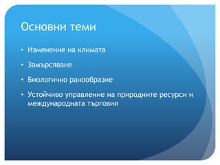 Основни теми
• Изменение на климата
• Замърсяване
• Биологично ранообразие
• Устойчиво управление на природните ресурси и
международната търговия
 