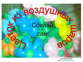 Сделай  сам! Цветок из воздушных шаров Оксана Вековшинина Сайт:  http://zolotayyarmarka.ru/   