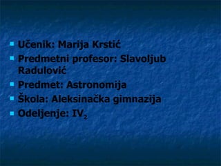    Učenik: Marija Krstić
   Predmetni profesor: Slavoljub
    Radulović
   Predmet: Astronomija
   Škola: Aleksinačka gimnazija
   Odeljenje: IV2
 
