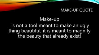 MAKE-UP QUOTE
Make-up
is not a tool meant to make an ugly
thing beautiful, it is meant to magnify
the beauty that already exist!
 