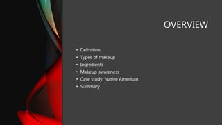 OVERVIEW
• Definition
• Types of makeup
• Ingredients
• Makeup awareness
• Case study: Native American
• Summary
 