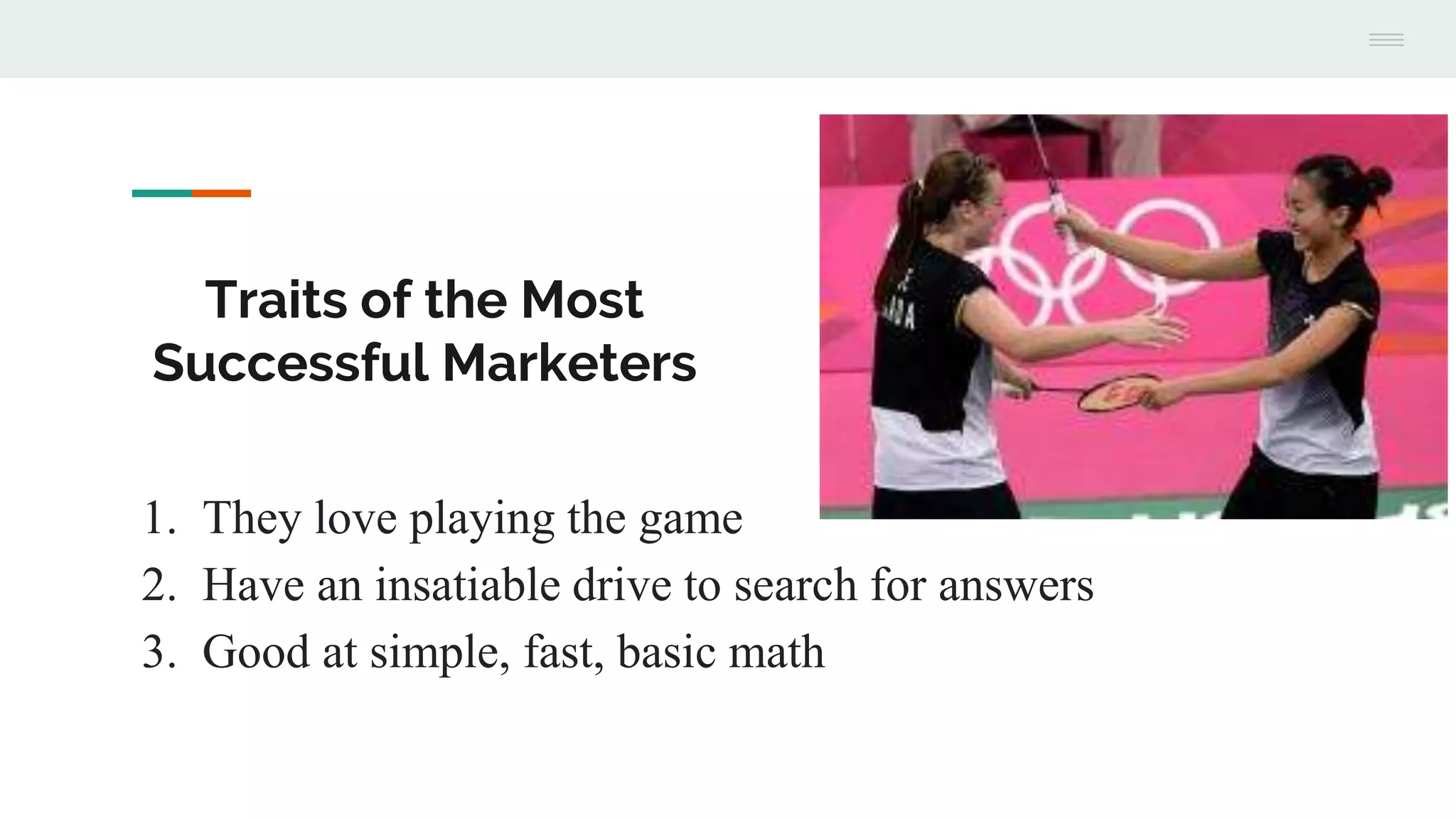 Traits of the Most
Successful Marketers
1. They love playing the game
2. Have an insatiable drive to search for answers
3. Good at simple, fast, basic math
 