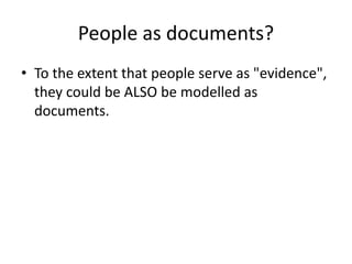 People as documents?
• To the extent that people serve as "evidence",
they could be ALSO be modelled as
documents.
 