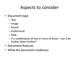 Aspects to consider
• Document type
– Text
– Image
– Sound
– Audiovisual
– Map
– If a combination of one or more of these – can it be
broken down further?
• Document features
• What the document evidences
 