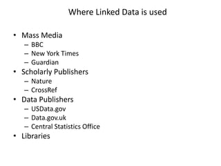 Where Linked Data is used
• Mass Media
– BBC
– New York Times
– Guardian
• Scholarly Publishers
– Nature
– CrossRef
• Data Publishers
– USData.gov
– Data.gov.uk
– Central Statistics Office
• Libraries
 