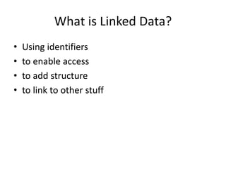 • Using identifiers
• to enable access
• to add structure
• to link to other stuff
What is Linked Data?
 