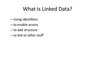 – Using identifiers
– to enable access
– to add structure
– to link to other stuff
What is Linked Data?
 
