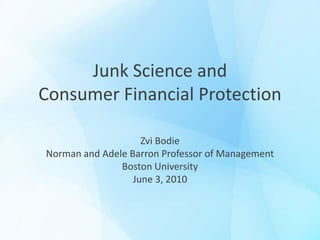 Junk Science and  Consumer Financial Protection Zvi Bodie  Norman and Adele Barron Professor of Management Boston University June 3, 2010 