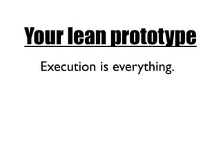 Your lean prototype
 Execution is everything.
 