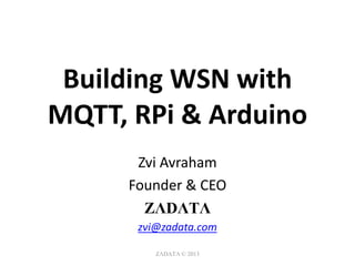 Building WSN with
MQTT, RPi & Arduino
Zvi Avraham
Founder & CEO
ZΛDΛTΛ
zvi@zadata.com
ZΛDΛTΛ © 2013

 
