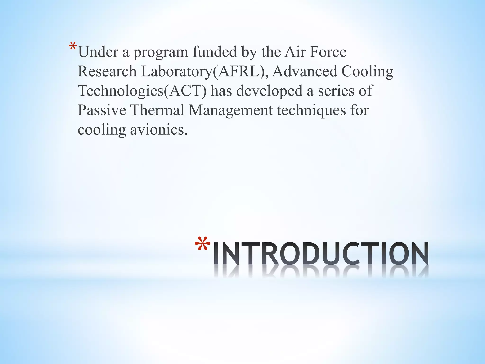 *
*Under a program funded by the Air Force
Research Laboratory(AFRL), Advanced Cooling
Technologies(ACT) has developed a series of
Passive Thermal Management techniques for
cooling avionics.
 