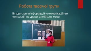 Робота творчої групи
Використання інформаційно-комунікаційних
технологій на уроках англійської мови
 
