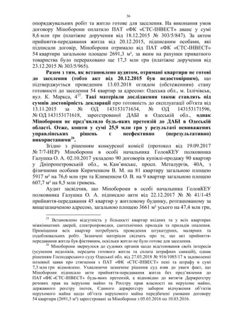 36
опоряджувальних робіт та житло готове для заселення. На виконання умов
договору Міноборони оплатило ПАТ «ФК «CTC-IHBECT» аванс у сумі
8,6 млн грн (платіжне доручення від 18.12.2015 № 303/5/847). За актом
прийняття-передавання житла від 20.12.2015, підписаним особами, які
підписали договір, Міноборони отримало від ПАТ «ФК «CTC-IHBECT»
54 квартири загальною площею 2691,3 м², за яким на рахунки приватного
товариства було перераховано ще 17,3 млн грн (платіжне доручення від
23.12.2015 № 303/5/965).
Разом з тим, як встановлено аудитом, отримані квартири не готові
до заселення (тобто акт від 20.12.2015 був недостовірним), що
підтверджується проведеним 13.03.2018 оглядом (обстеженням) стану
готовності до заселення 54 квартир за адресою: Одеська обл., м. Іллічівськ,
вул. К. Маркса, 425
. Такі матеріали дослідження також ставлять під
сумнів достовірність декларації про готовність до експлуатації об'єкта від
13.11.2015 за № ОД 143153171634, № ОД 143153171596,
№ ОД 143153171618, зареєстрованої ДАБІ в Одеській обл., однак
Міноборони не пред’являло будь-яких претензій до ДАБІ в Одеській
області. Отже, кошти у сумі 25,9 млн грн у результаті невиважених
управлінських рішень є неефективно (нерезультативно)
використаними26
.
Згідно з рішенням конкурсної комісії (протокол від 19.09.2017
№ 7/7-НЕР) Міноборони в особі начальника ГоловКЕУ полковника
Галушка О. А. 02.10.2017 укладено 90 договорів купівлі-продажу 90 квартир
у Дніпропетровській обл., м. Кам’янське, просп. Металургів, 40А, з
фізичними особами Кириченком В. М. на 81 квартиру загальною площею
5917 м² на 76,6 млн грн та Клименком О. В. на 9 квартир загальною площею
607,7 м² на 8,5 млн гривень.
Аудит засвідчив, що Міноборони в особі начальника ГоловКЕУ
полковника Галушка О. А. підписало акти від 22.12.2017 № № 41/1-45
прийняття-передавання 45 квартир у житловому будинку, розташованому за
вищезазначеною адресою, загальною площею 3661 м² усього на 47,4 млн грн,
25
Встановлено відсутність у більшості квартир вхідних та у всіх квартирах
міжкімнатних дверей, електропроводки, сантехнічних приладів та приладів опалення.
Приміщення всіх квартир потребують проведення штукатурних, малярних та
оздоблювальних робіт. Зазначені матеріали свідчать про те, що акт прийняття-
передавання житла був фіктивним, оскільки житло не було готове для заселення.
26
Міноборони звернулося до судових органів щодо відстоювання своїх інтересів
(усунення недоліків, передача готового житла та сплата штрафних санкцій), однак
рішенням Господарського суду Одеської обл. від 27.03.2018 № 916/1085/17 в задоволенні
позовної заяви про стягнення з ПАТ «ФК «СТС-ІНВЕСТ» пені та штрафу в сумі
7,3 млн грн відмовлено. Ухвалюючи зазначене рішення суд взяв до уваги факт, що
Міноборони підписало акти прийняття-передавання житла без пред’явлення до
ПАТ «ФК «СТС-ІНВЕСТ» будь-яких претензій, а відповідно до витягів Держреєстру
речових прав на нерухоме майно та Реєстру прав власності на нерухоме майно,
державного реєстру іпотек, Єдиного держреєстру заборон відчуження об’єктів
нерухомого майна щодо об’єкта нерухомого майна передбачені умовами договору
54 квартири (2691,3 м²) зареєстровані за Міноборони з 05.03.2016 по 10.03.2016.
 