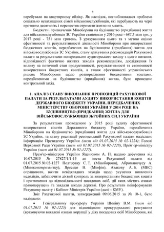 6
перебували на квартирному обліку. Як наслідок, поглиблювалася проблема
соціально незахищених сімей військовослужбовців, які перебувають на черзі
протягом десятиліть і перспектив отримати житло не мають.
Бюджетні призначення Міноборони на будівництво (придбання) житла
для військовослужбовців ЗС України становили у 2016 році - 687,3 млн грн, у
2017 році - 751 млн гривень. З урахуванням цього та з метою оцінки
ефективності та результативності діяльності Міноборони при використанні
бюджетних коштів, передбачених на будівництво (придбання) житла для
військовослужбовців ЗС України, стану врахування рекомендацій Рахункової
палати за результатами попереднього аудиторського заходу з цього питання,
відповідності фактично вжитих заходів рекомендаціям, дослідження їх
впливу на поточний стан продуктивності, результативності та економності
використання бюджетних коштів, а також ефективності управлінських
рішень Міноборони щодо розпорядження бюджетними коштами,
передбаченими на будівництво (придбання) житла, було проведено
контрольний захід.
1. АНАЛІЗ СТАНУ ВИКОНАННЯ ПРОПОЗИЦІЙ РАХУНКОВОЇ
ПАЛАТИ ЗА РЕЗУЛЬТАТАМИ АУДИТУ ВИКОРИСТАННЯ КОШТІВ
ДЕРЖАВНОГО БЮДЖЕТУ УКРАЇНИ, ПЕРЕДБАЧЕНИХ
МІНІСТЕРСТВУ ОБОРОНИ УКРАЇНИ У 2014 РОЦІ НА
БУДІВНИЦТВО (ПРИДБАННЯ) ЖИТЛА ДЛЯ
ВІЙСЬКОВОСЛУЖБОВЦІВ ЗБРОЙНИХ СИЛ УКРАЇНИ
За результатами проведеного у 2015 році аудиту ефективності
використання коштів Державного бюджету України, передбачених
Міноборони на будівництво (придбання) житла для військовослужбовців
ЗС України, та стану реалізації рекомендацій Рахункової палати надіслано
інформацію Президенту України (лист від 01.07.2015 № 02-1224); Голові
Верховної Ради України (лист від 01.07.2015 № 02-1228), Прем’єр-міністру
України (лист від 01.07.2015 № 02-1227).
Прем'єр-міністром України Яценюком А. П. надано доручення від
10.07.2015 № 27827/1/1-15 до листа Рахункової палати від
01.07.2015 № 02-1227 Полтораку С. Т. (Міноборони), Абромавичусу А.
(Мінекономрозвитку), Яресько Н. (Мінфін), Авакову А. Б. (МВС)
опрацювати, вжити невідкладних заходів щодо усунення виявлених
недоліків, забезпечити дієвий контроль за використанням бюджетних коштів
і притягнення до відповідальності посадових осіб, дії яких містять ознаки
правопорушень та завдали шкоди державі. Про результати поінформувати
Рахункову палату і Кабінет Міністрів України (далі – КМУ).
Звіт Рахункової палати, затверджений 09.06.2015 за № 10-1, було
надіслано:
• Генеральному прокурору України Шокіну В.М. (лист від
01.07.2015 № 02-1225) для відповідного прокурорського реагування
(враховуючи виявлені ознаки корупції у діях посадових осіб Міноборони, які
 