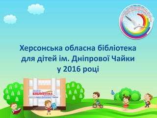 Херсонська обласна бібліотека
для дітей ім. Дніпрової Чайки
у 2016 році
 