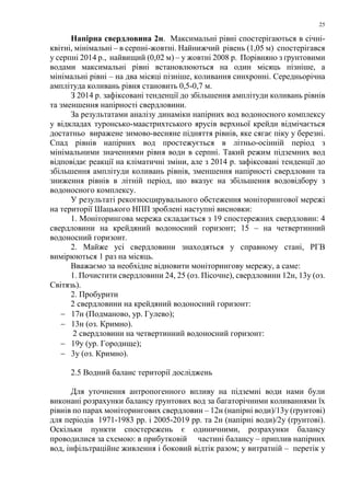 25
Напірна свердловина 2н. Максимальні рівні спостерігаються в січні-
квітні, мінімальні – в серпні-жовтні. Найнижчий рівень (1,05 м) спостерігався
у серпні 2014 р., найвищий (0,02 м) – у жовтні 2008 р. Порівняно з ґрунтовими
водами максимальні рівні встановлюються на один місяць пізніше, а
мінімальні рівні – на два місяці пізніше, коливання синхронні. Середньорічна
амплітуда коливань рівня становить 0,5-0,7 м.
З 2014 р. зафіксовані тенденції до збільшення амплітуди коливань рівнів
та зменшення напірності свердловини.
За результатами аналізу динаміки напірних вод водоносного комплексу
у відкладах туронсько-маастрихтського ярусів верхньої крейди відмічається
достатньо виражене зимово-весняне підняття рівнів, яке сягає піку у березні.
Спад рівнів напірних вод простежується в літньо-осінній період з
мінімальними значеннями рівня води в серпні. Такий режим підземних вод
відповідає реакції на кліматичні зміни, але з 2014 р. зафіксовані тенденції до
збільшення амплітуди коливань рівнів, зменшення напірності свердловин та
зниження рівнів в літній період, що вказує на збільшення водовідбору з
водоносного комплексу.
У результаті рекогносцирувального обстеження моніторингової мережі
на території Шацького НПП зроблені наступні висновки:
1. Моніторингова мережа складається з 19 спостережних свердловин: 4
свердловини на крейдяний водоносний горизонт; 15 – на четвертинний
водоносний горизонт.
2. Майже усі свердловини знаходяться у справному стані, РГВ
вимірюються 1 раз на місяць.
Вважаємо за необхідне відновити моніторингову мережу, а саме:
1. Почистити свердловини 24, 25 (оз. Пісочне), свердловини 12н, 13у (оз.
Світязь).
2. Пробурити
2 свердловини на крейдяний водоносний горизонт:
− 17н (Подманово, ур. Гулево);
− 13н (оз. Кримно).
2 свердловини на четвертинний водоносний горизонт:
− 19у (ур. Городище);
− 3у (оз. Кримно).
2.5 Водний баланс території досліджень
Для уточнення антропогенного впливу на підземні води нами були
виконані розрахунки балансу ґрунтових вод за багаторічними коливаннями їх
рівнів по парах моніторингових свердловин – 12н (напірні води)/13у (ґрунтові)
для періодів 1971-1983 рр. і 2005-2019 рр. та 2н (напірні води)/2у (ґрунтові).
Оскільки пункти спостережень є одиничними, розрахунки балансу
проводилися за схемою: в прибутковій частині балансу – приплив напірних
вод, інфільтраційне живлення і боковий відтік разом; у витратній – перетік у
 