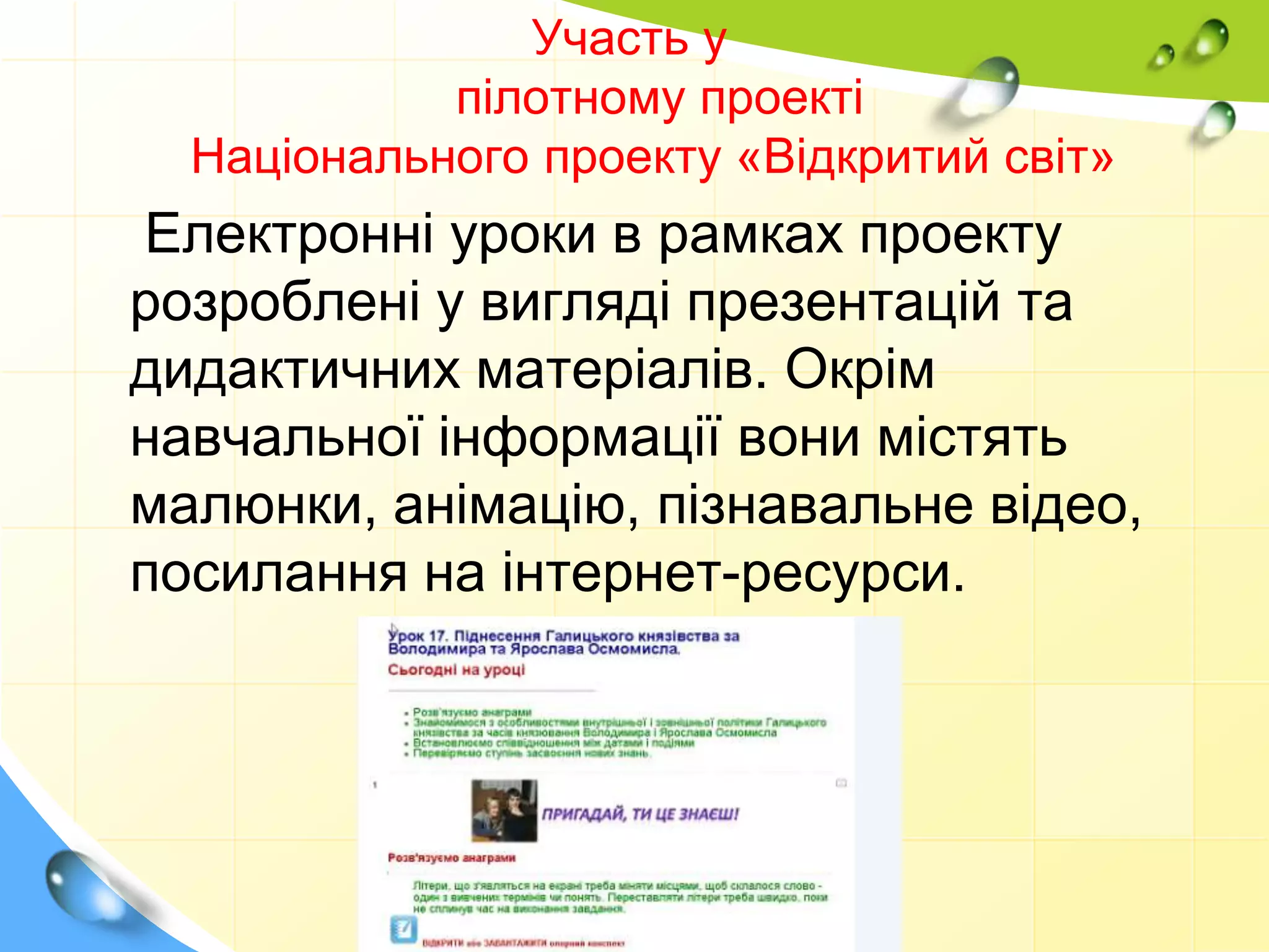 Участь у
пілотному проекті
Національного проекту «Відкритий світ»
Електронні уроки в рамках проекту
розроблені у вигляді презентацій та
дидактичних матеріалів. Окрім
навчальної інформації вони містять
малюнки, анімацію, пізнавальне відео,
посилання на інтернет-ресурси.
 