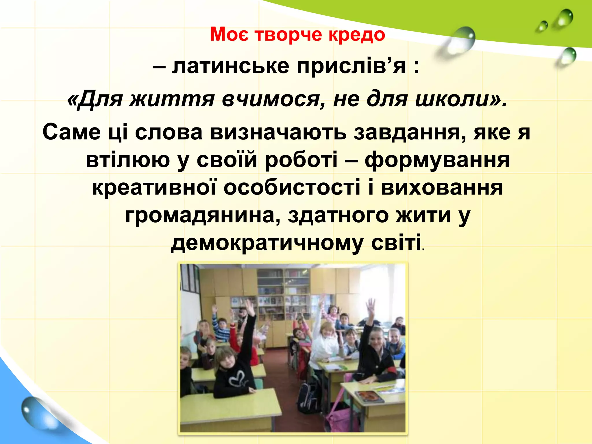 Моє творче кредо
– латинське прислів’я :
«Для життя вчимося, не для школи».
Саме ці слова визначають завдання, яке я
втілюю у своїй роботі – формування
креативної особистості і виховання
громадянина, здатного жити у
демократичному світі.
 