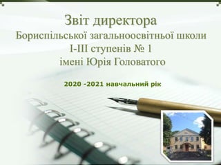 LOGO
Звіт директора
Бориспільської загальноосвітньої школи
І-ІІІ ступенів № 1
імені Юрія Головатого
2020 -2021 навчальний рік
 