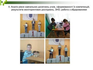 ІІ. Аналіз рівня навчальних досягнень учнів, сформованості їх компетенцій,
результатів моніторингових досліджень, ЗНО, робота з обдарованими
учнями.
 